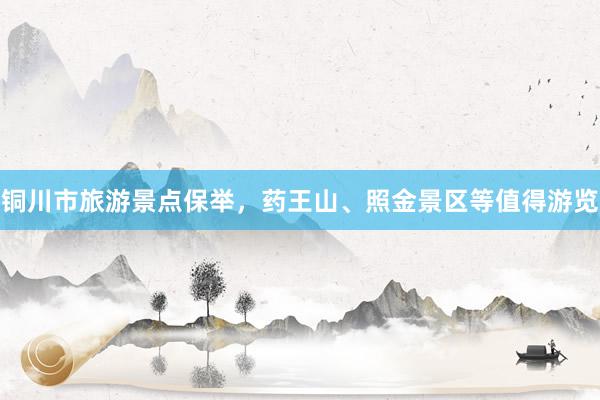 铜川市旅游景点保举，药王山、照金景区等值得游览